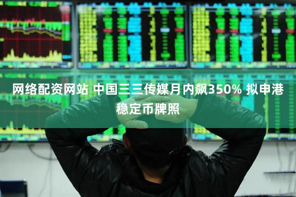 网络配资网站 中国三三传媒月内飙350% 拟申港稳定币牌照