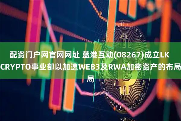 配资门户网官网网址 蓝港互动(08267)成立LK CRYPTO事业部以加速WEB3及RWA加密资产的布局