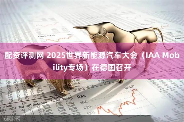 配资评测网 2025世界新能源汽车大会（IAA Mobility专场）在德国召开