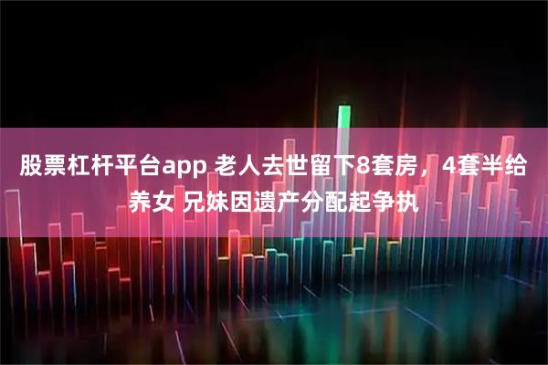 股票杠杆平台app 老人去世留下8套房，4套半给养女 兄妹因遗产分配起争执