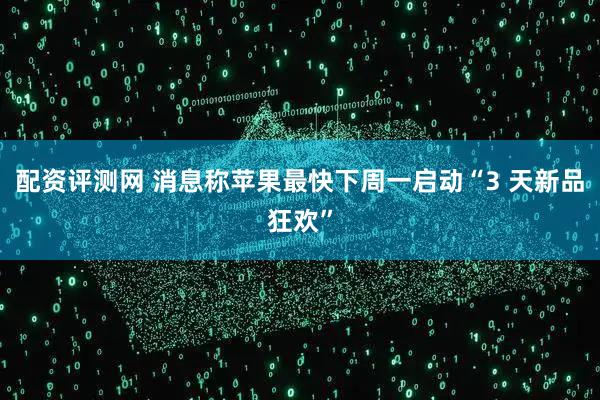 配资评测网 消息称苹果最快下周一启动“3 天新品狂欢”