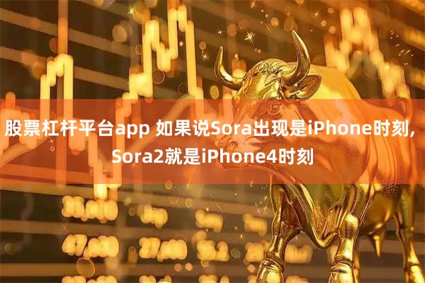 股票杠杆平台app 如果说Sora出现是iPhone时刻, Sora2就是iPhone4时刻