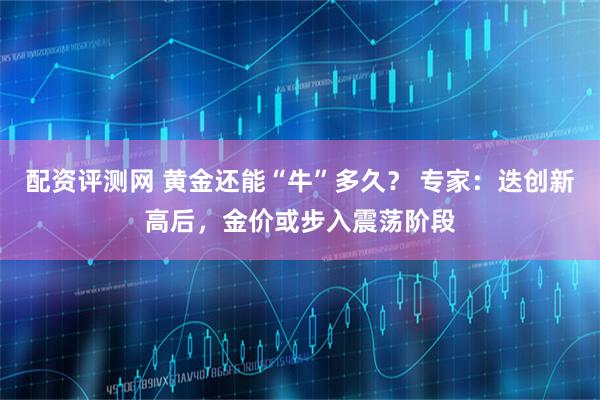 配资评测网 黄金还能“牛”多久？ 专家：迭创新高后，金价或步入震荡阶段