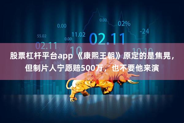 股票杠杆平台app 《康熙王朝》原定的是焦晃，但制片人宁愿赔500万，也不要他来演