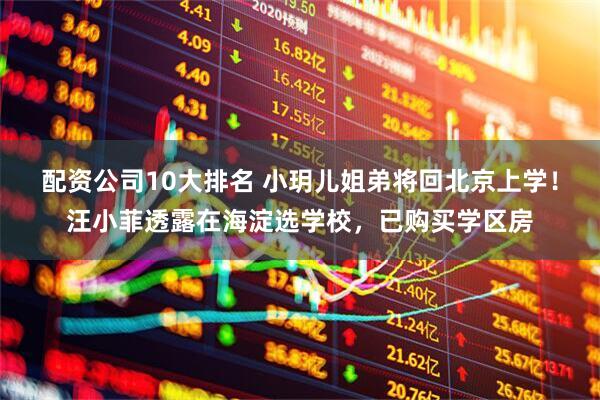 配资公司10大排名 小玥儿姐弟将回北京上学！汪小菲透露在海淀选学校，已购买学区房