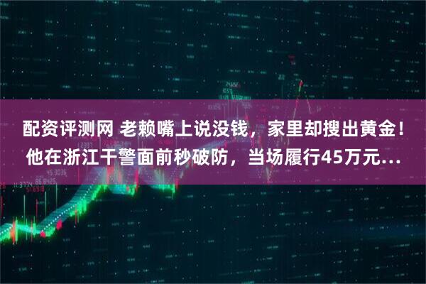 配资评测网 老赖嘴上说没钱，家里却搜出黄金！他在浙江干警面前秒破防，当场履行45万元…