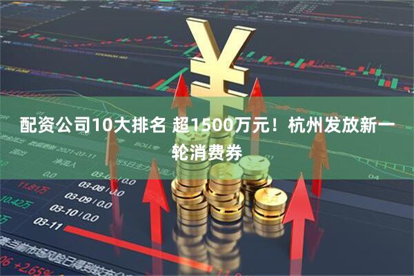 配资公司10大排名 超1500万元！杭州发放新一轮消费券