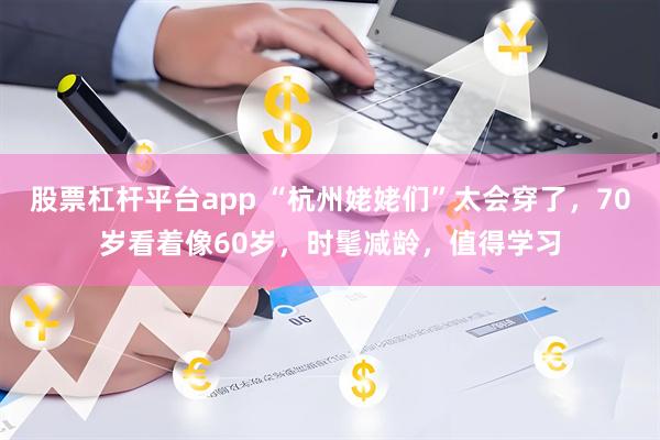 股票杠杆平台app “杭州姥姥们”太会穿了，70岁看着像60岁，时髦减龄，值得学习