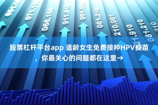 股票杠杆平台app 适龄女生免费接种HPV疫苗，你最关心的问题都在这里→