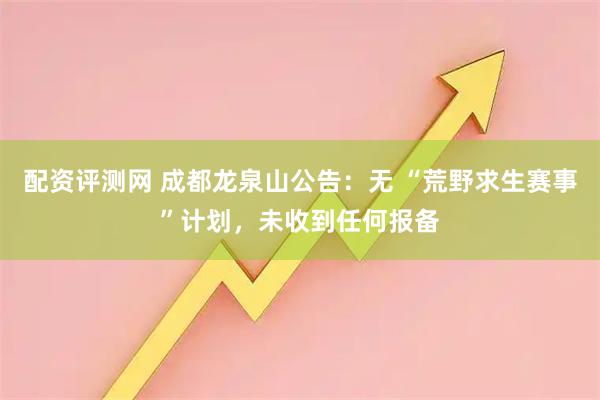 配资评测网 成都龙泉山公告：无 “荒野求生赛事”计划，未收到任何报备