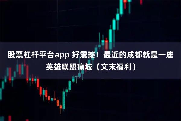 股票杠杆平台app 好震撼！最近的成都就是一座英雄联盟痛城（文末福利）