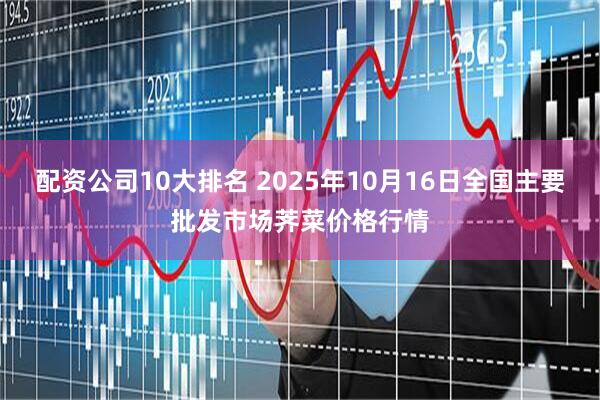 配资公司10大排名 2025年10月16日全国主要批发市场荠菜价格行情