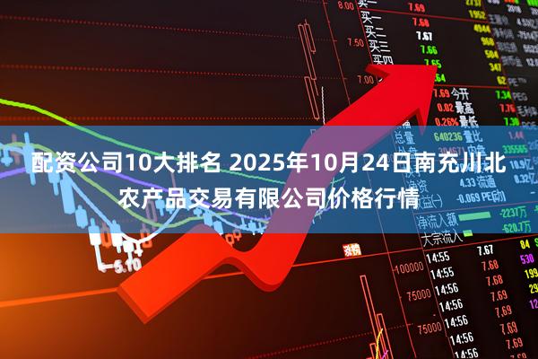 配资公司10大排名 2025年10月24日南充川北农产品交易有限公司价格行情