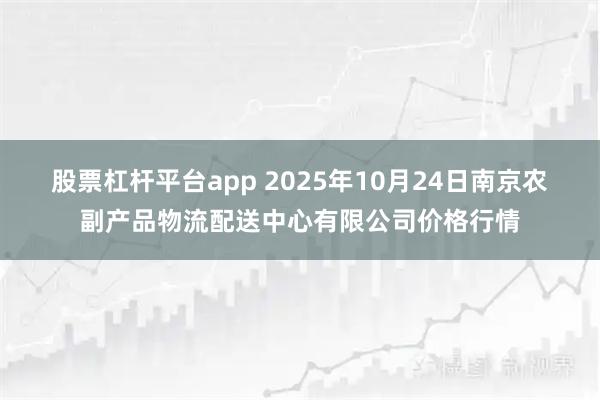 股票杠杆平台app 2025年10月24日南京农副产品物流配送中心有限公司价格行情