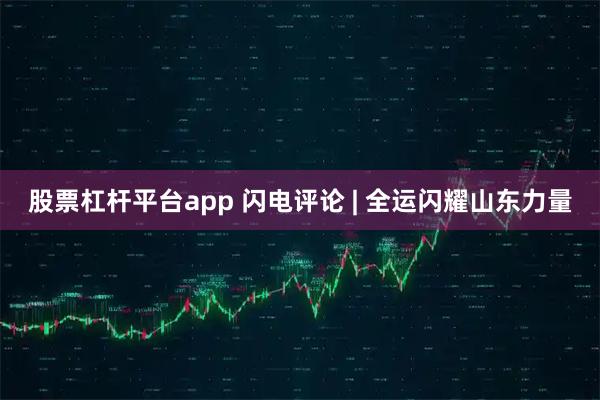 股票杠杆平台app 闪电评论 | 全运闪耀山东力量