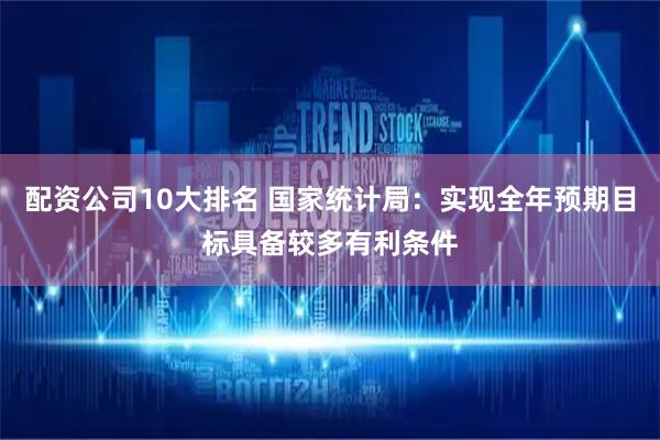 配资公司10大排名 国家统计局：实现全年预期目标具备较多有利条件