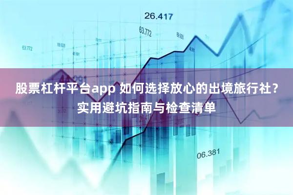 股票杠杆平台app 如何选择放心的出境旅行社？实用避坑指南与检查清单