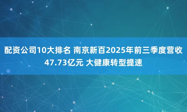 配资公司10大排名 南京新百2025年前三季度营收47.73亿元 大健康转型提速