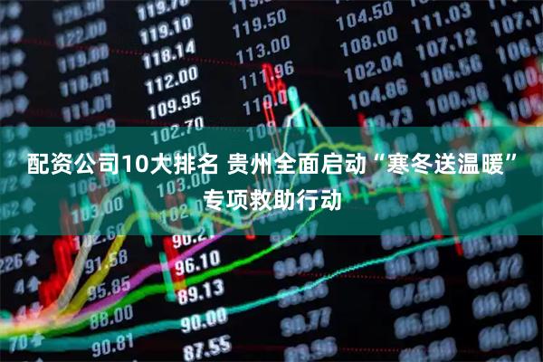 配资公司10大排名 贵州全面启动“寒冬送温暖”专项救助行动