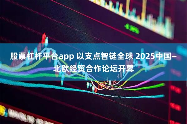 股票杠杆平台app 以支点智链全球 2025中国—北欧经贸合作论坛开幕