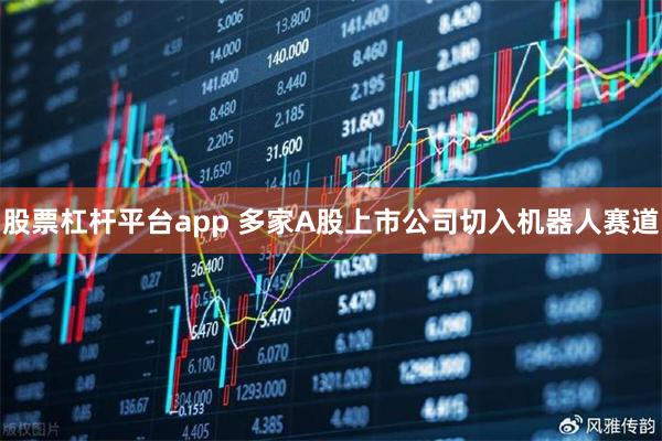 股票杠杆平台app 多家A股上市公司切入机器人赛道