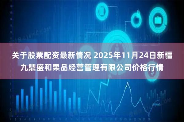 关于股票配资最新情况 2025年11月24日新疆九鼎盛和果品经营管理有限公司价格行情