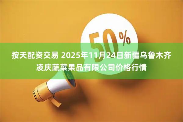 按天配资交易 2025年11月24日新疆乌鲁木齐凌庆蔬菜果品有限公司价格行情