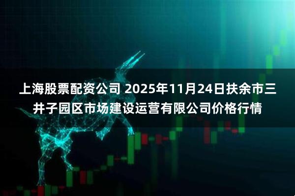上海股票配资公司 2025年11月24日扶余市三井子园区市场建设运营有限公司价格行情