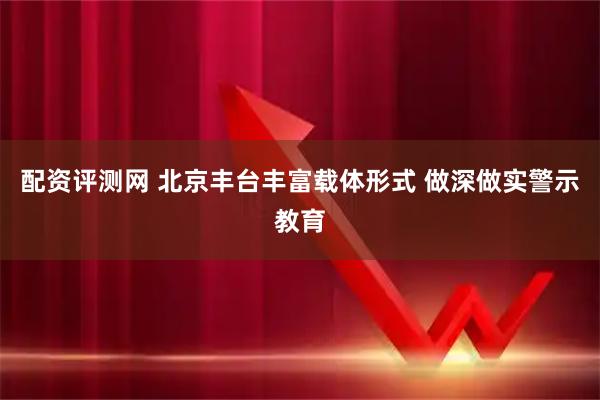 配资评测网 北京丰台丰富载体形式 做深做实警示教育