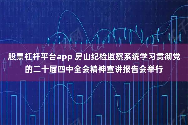 股票杠杆平台app 房山纪检监察系统学习贯彻党的二十届四中全会精神宣讲报告会举行