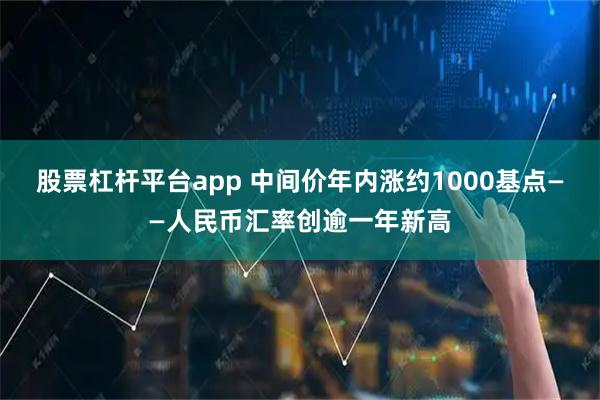 股票杠杆平台app 中间价年内涨约1000基点——人民币汇率创逾一年新高