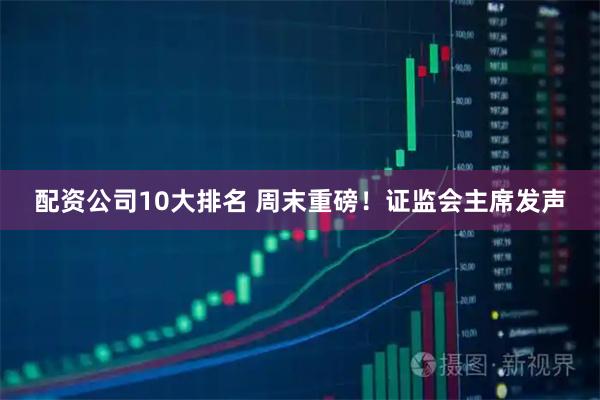 配资公司10大排名 周末重磅！证监会主席发声