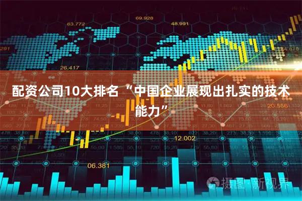 配资公司10大排名 “中国企业展现出扎实的技术能力”