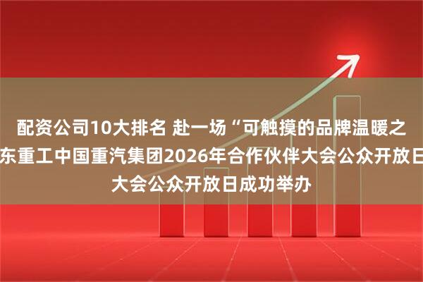 配资公司10大排名 赴一场“可触摸的品牌温暖之旅”——山东重工中国重汽集团2026年合作伙伴大会公众开放日成功举办