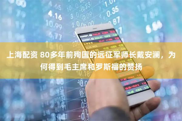 上海配资 80多年前殉国的远征军师长戴安澜，为何得到毛主席和罗斯福的赞扬