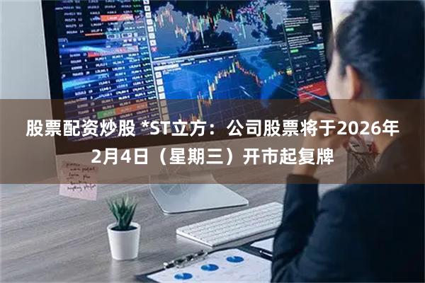 股票配资炒股 *ST立方：公司股票将于2026年2月4日（星期三）开市起复牌