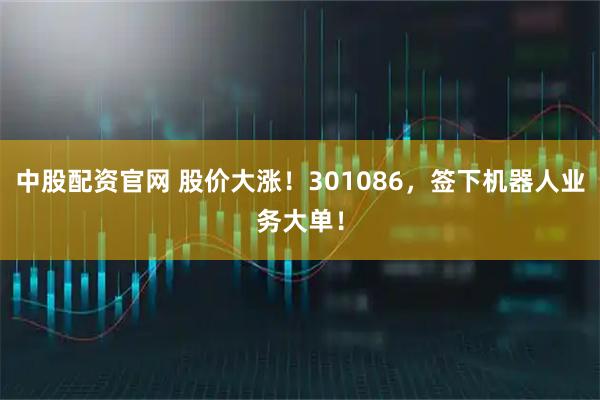 中股配资官网 股价大涨！301086，签下机器人业务大单！