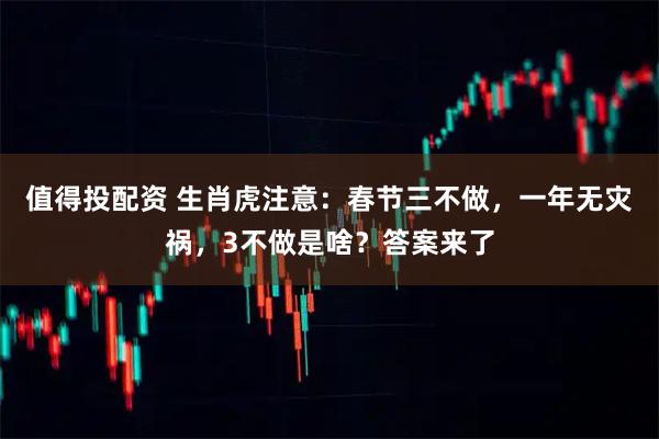 值得投配资 生肖虎注意：春节三不做，一年无灾祸，3不做是啥？答案来了