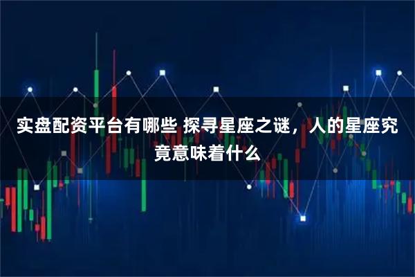 实盘配资平台有哪些 探寻星座之谜，人的星座究竟意味着什么