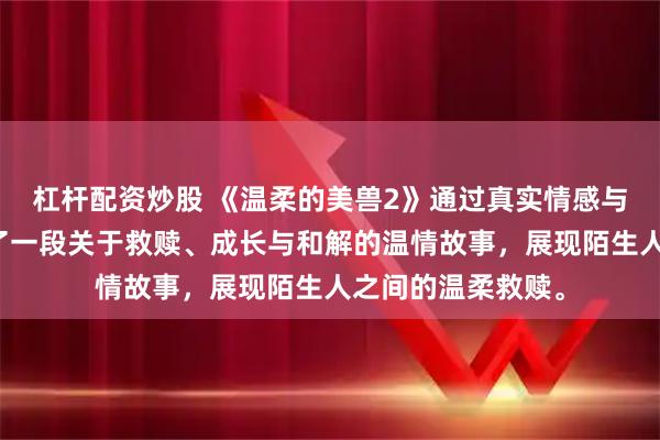 杠杆配资炒股 《温柔的美兽2》通过真实情感与细腻刻画，讲述了一段关于救赎、成长与和解的温情故事，展现陌生人之间的温柔救赎。