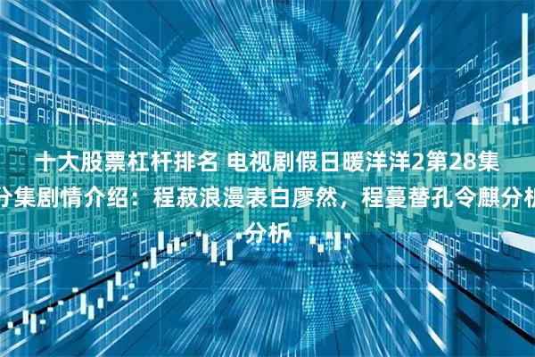 十大股票杠杆排名 电视剧假日暖洋洋2第28集分集剧情介绍：程菽浪漫表白廖然，程蔓替孔令麒分析