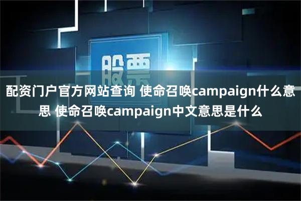 配资门户官方网站查询 使命召唤campaign什么意思 使命召唤campaign中文意思是什么