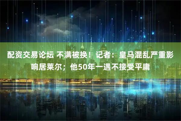 配资交易论坛 不满被换！记者：皇马混乱严重影响居莱尔；他50年一遇不接受平庸