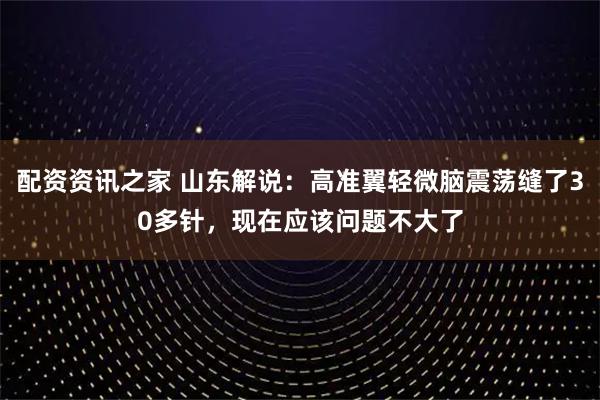 配资资讯之家 山东解说：高准翼轻微脑震荡缝了30多针，现在应该问题不大了