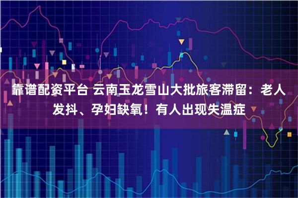 靠谱配资平台 云南玉龙雪山大批旅客滞留:老人发抖、孕妇缺氧!有人出现失温症