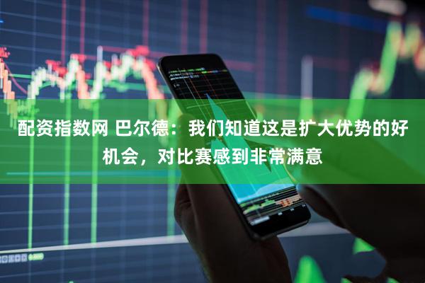 配资指数网 巴尔德：我们知道这是扩大优势的好机会，对比赛感到非常满意