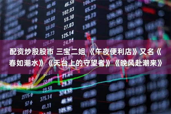 配资炒股股市 三宝二姐 《午夜便利店》又名《春如潮水》《天台上的守望者》《晚风赴潮来》