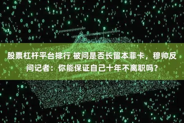 股票杠杆平台排行 被问是否长留本菲卡，穆帅反问记者：你能保证自己十年不离职吗？
