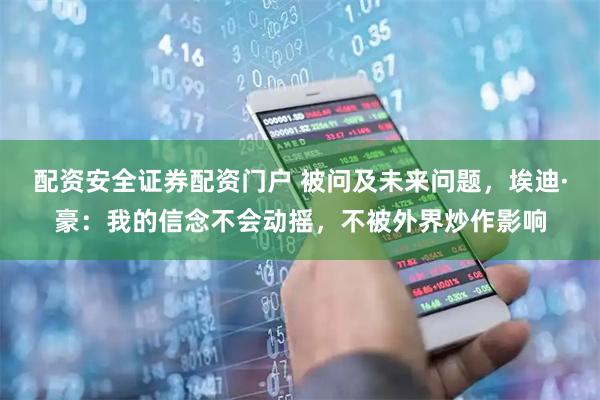 配资安全证券配资门户 被问及未来问题，埃迪·豪：我的信念不会动摇，不被外界炒作影响