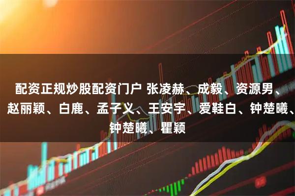 配资正规炒股配资门户 张凌赫、成毅、资源男、热巴、赵丽颖、白鹿、孟子义、王安宇、爱鞋白、钟楚曦、瞿颖